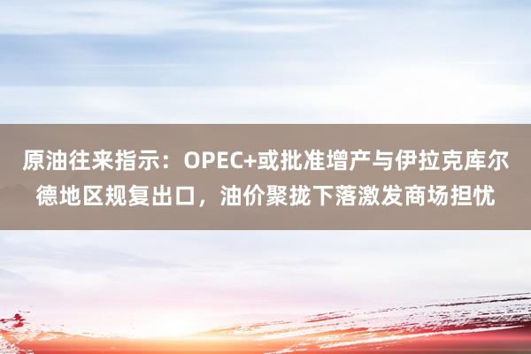 原油往来指示：OPEC+或批准增产与伊拉克库尔德地区规复出口，油价聚拢下落激发商场担忧